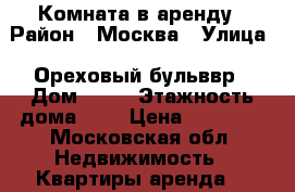 Комната в аренду › Район ­ Москва › Улица ­ Ореховый бульввр › Дом ­ 51 › Этажность дома ­ 5 › Цена ­ 15 000 - Московская обл. Недвижимость » Квартиры аренда   